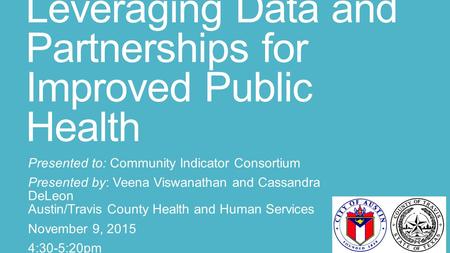 Leveraging Data and Partnerships for Improved Public Health Presented to: Community Indicator Consortium Presented by: Veena Viswanathan and Cassandra.