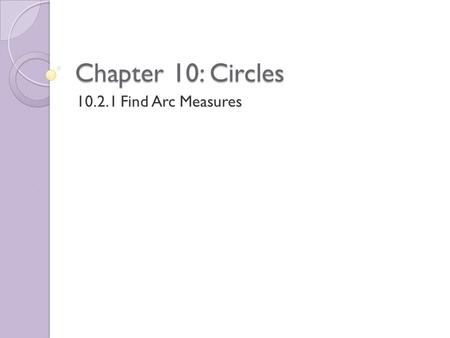 Chapter 10: Circles 10.2.1 Find Arc Measures. Definitions Central Angle – of a circle is an angle whose vertex is the center of a circle Minor Arc – of.