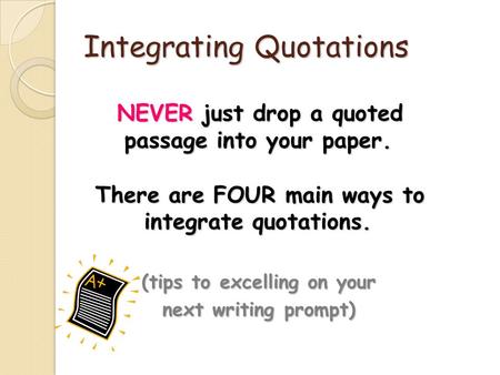 Integrating Quotations NEVER just drop a quoted passage into your paper. NEVER just drop a quoted passage into your paper. There are FOUR main ways to.