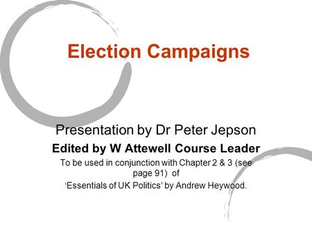 Election Campaigns Presentation by Dr Peter Jepson Edited by W Attewell Course Leader To be used in conjunction with Chapter 2 & 3 (see page 91) of ‘Essentials.