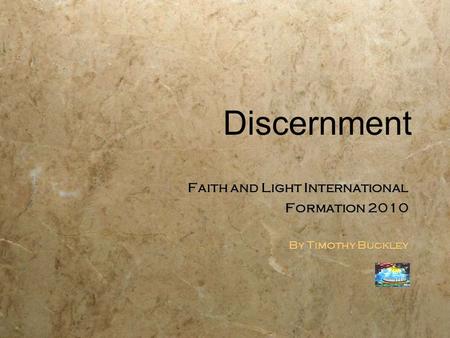 Discernment Faith and Light International Formation 2010 By Timothy Buckley Faith and Light International Formation 2010 By Timothy Buckley.