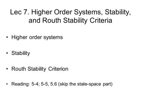 Lec 7. Higher Order Systems, Stability, and Routh Stability Criteria Higher order systems Stability Routh Stability Criterion Reading: 5-4; 5-5, 5.6 (skip.