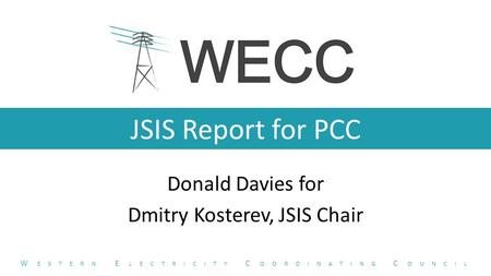 JSIS Report for PCC Donald Davies for Dmitry Kosterev, JSIS Chair W ESTERN E LECTRICITY C OORDINATING C OUNCIL.