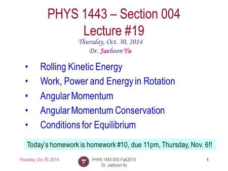 Thursday, Oct. 30, 2014PHYS 1443-004, Fall 2014 Dr. Jaehoon Yu 1 PHYS 1443 – Section 004 Lecture #19 Thursday, Oct. 30, 2014 Dr. Jaehoon Yu Rolling Kinetic.