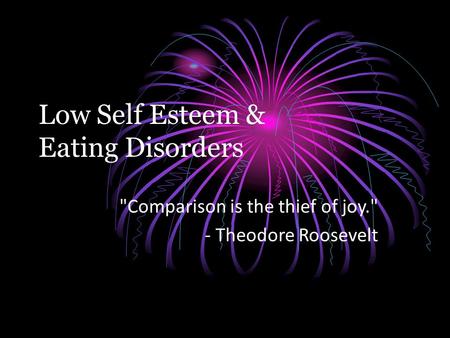 Low Self Esteem & Eating Disorders Comparison is the thief of joy. - Theodore Roosevelt.