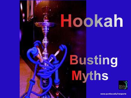 Www.purdue.edu/recsports. Hookah is safer than cigarettes. Causes allergic reactions, asthma attacks, lip and gum cancer. MYTH FACT.