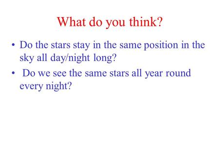 What do you think? Do the stars stay in the same position in the sky all day/night long? Do we see the same stars all year round every night?