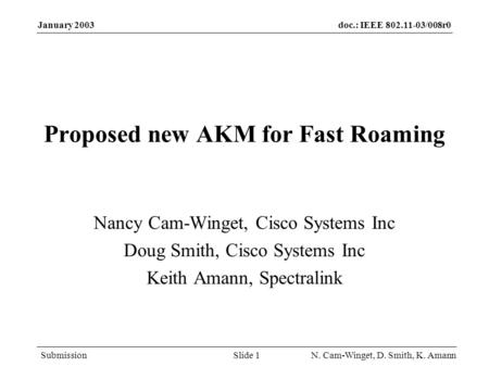 Doc.: IEEE 802.11-03/008r0 Submission January 2003 N. Cam-Winget, D. Smith, K. AmannSlide 1 Proposed new AKM for Fast Roaming Nancy Cam-Winget, Cisco Systems.