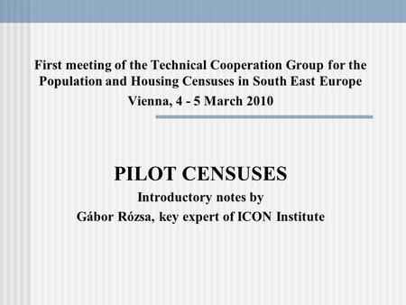 First meeting of the Technical Cooperation Group for the Population and Housing Censuses in South East Europe Vienna, 4 - 5 March 2010 PILOT CENSUSES Introductory.