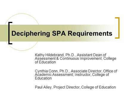 Deciphering SPA Requirements Kathy Hildebrand, Ph.D., Assistant Dean of Assessment & Continuous Improvement, College of Education Cynthia Conn, Ph.D.,