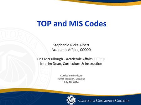 TOP and MIS Codes Stephanie Ricks-Albert Academic Affairs, CCCCO Cris McCullough - Academic Affairs, CCCCO Interim Dean, Curriculum & Instruction Curriculum.