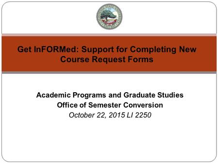 Academic Programs and Graduate Studies Office of Semester Conversion October 22, 2015 LI 2250 Get InFORMed: Support for Completing New Course Request Forms.