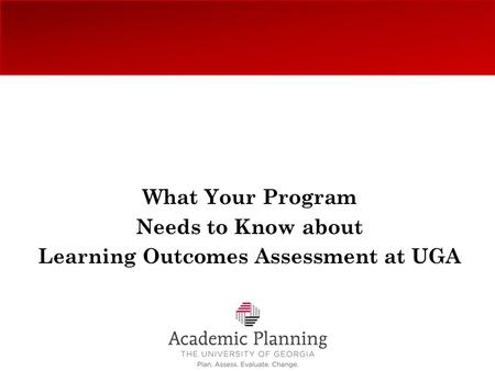 What Your Program Needs to Know about Learning Outcomes Assessment at UGA.