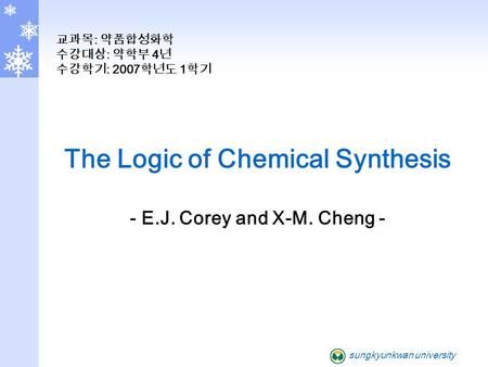 Sungkyunkwan university The Logic of Chemical Synthesis - E.J. Corey and X-M. Cheng - 교과목 : 약품합성화학 수강대상 : 약학부 4 년 수강학기 : 2007 학년도 1 학기.