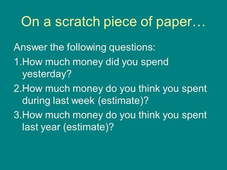 On a scratch piece of paper… Answer the following questions: 1.How much money did you spend yesterday? 2.How much money do you think you spent during last.
