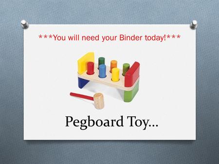 Pegboard Toy… ***You will need your Binder today!***
