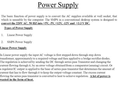 Power Supply The basic function of power supply is to convert the AC supplies available at wall socket, that which is unusable by the computer. The SMPS.