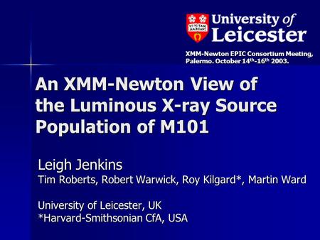 An XMM-Newton View of the Luminous X-ray Source Population of M101 Leigh Jenkins Tim Roberts, Robert Warwick, Roy Kilgard*, Martin Ward University of Leicester,