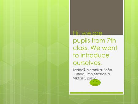 Hi, we are pupils from 7th class. We want to introduce ourselves. Tadeaš, Veronika, Soňa, Justína,Timo,Michaela, Viktória, Zuzka.