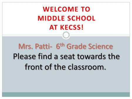 WELCOME TO MIDDLE SCHOOL AT KECSS! Mrs. Patti- 6 th Grade Science Please find a seat towards the front of the classroom.