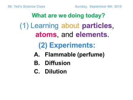(1)Learning about particles, atoms, and elements. (2)Experiments: A.Flammable (perfume) B.Diffusion C.Dilution Mr. Ted's Science Class Sunday, September.