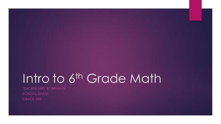 Intro to 6 th Grade Math TEACHER: MRS. ROBIN MUSE SCHOOL: SHATA GRADE: 6TH.