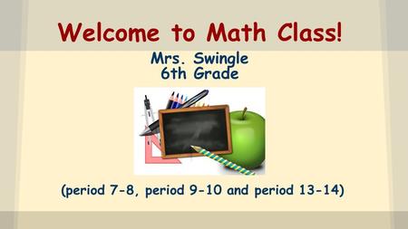 Welcome to Math Class! Mrs. Swingle 6th Grade (period 7-8, period 9-10 and period 13-14)
