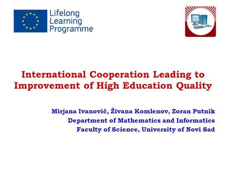 International Cooperation Leading to Improvement of High Education Quality Mirjana Ivanović, Živana Komlenov, Zoran Putnik Department of Mathematics and.