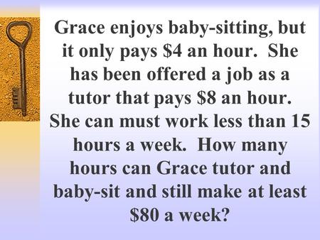 Grace enjoys baby-sitting, but it only pays $4 an hour. She has been offered a job as a tutor that pays $8 an hour. She can must work less than 15 hours.