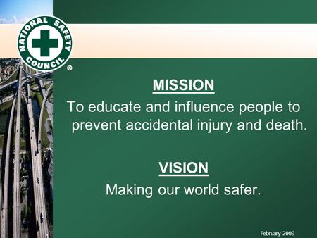 MISSION To educate and influence people to prevent accidental injury and death. VISION Making our world safer. February 2009.