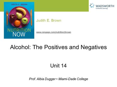 Judith E. Brown Prof. Albia Dugger Miami-Dade College www.cengage.com/nutrition/brown Alcohol: The Positives and Negatives Unit 14.