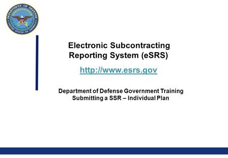 0 Electronic Subcontracting Reporting System (eSRS)  Department of Defense Government Training Submitting a SSR – Individual Plan.