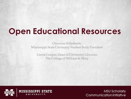 MSU Scholarly Communication Initiative Open Educational Resources Christina Hillesheim, Mississippi State University Student Body President Carrie Cooper,