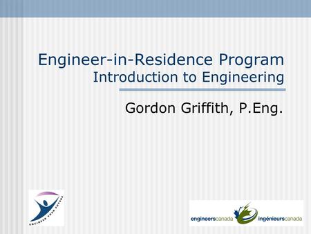 Engineer-in-Residence Program Introduction to Engineering Gordon Griffith, P.Eng.