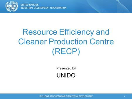 1 Resource Efficiency and Cleaner Production Centre (RECP) Presented by UNIDO.