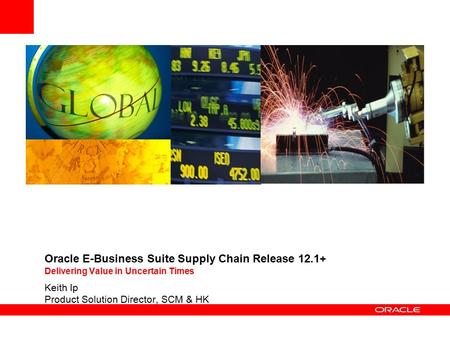 Oracle E-Business Suite Supply Chain Release 12.1+ Delivering Value in Uncertain Times Keith Ip Product Solution Director, SCM & HK.