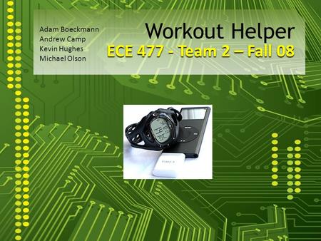 ECE 477 - Team 2 – Fall 08 Workout Helper Adam Boeckmann Andrew Camp Kevin Hughes Michael Olson.