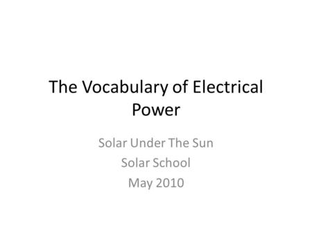 The Vocabulary of Electrical Power Solar Under The Sun Solar School May 2010.