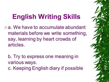 English Writing Skills  a. We have to accumulate abundant materials before we write something, say, learning by heart crowds of articles. b. Try to express.