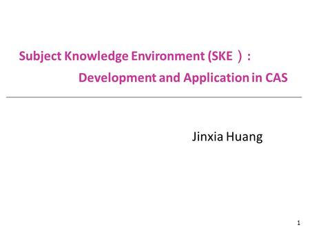 1 Subject Knowledge Environment (SKE ） : Development and Application in CAS Jinxia Huang.