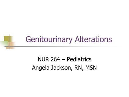 Genitourinary Alterations NUR 264 – Pediatrics Angela Jackson, RN, MSN.