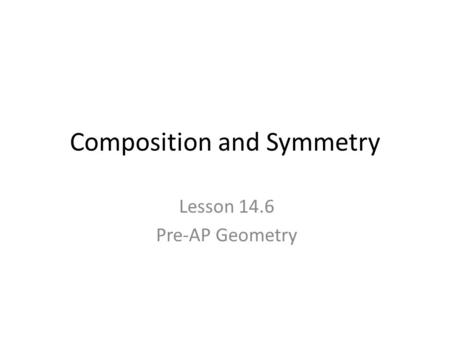 Composition and Symmetry Lesson 14.6 Pre-AP Geometry.