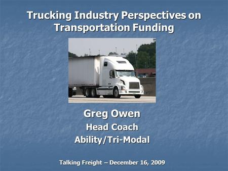 Trucking Industry Perspectives on Transportation Funding Greg Owen Head Coach Ability/Tri-Modal Talking Freight – December 16, 2009.