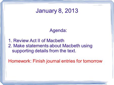 January 8, 2013 Agenda: 1. Review Act II of Macbeth 2. Make statements about Macbeth using supporting details from the text. Homework: Finish journal entries.