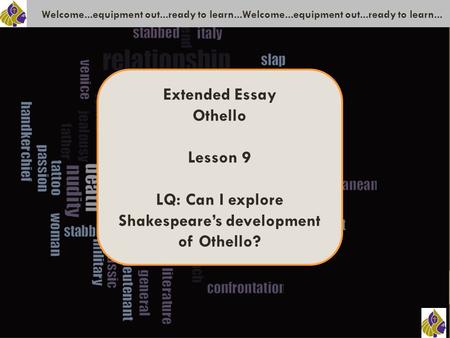 Welcome...equipment out...ready to learn...Welcome...equipment out...ready to learn... Extended Essay Othello Lesson 9 LQ: Can I explore Shakespeare’s.