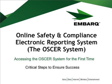 Online Safety & Compliance Electronic Reporting System (The OSCER System) Accessing the OSCER System for the First Time Critical Steps to Ensure Success.