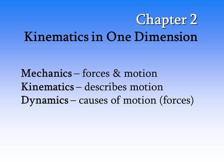 Chapter 2 Kinematics in One Dimension Mechanics – forces & motion Kinematics – describes motion Dynamics – causes of motion (forces)