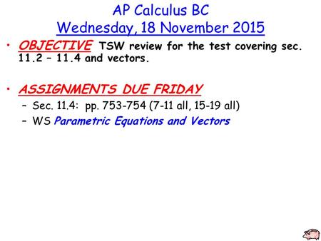 AP Calculus BC Wednesday, 18 November 2015 OBJECTIVE TSW review for the test covering sec. 11.2 – 11.4 and vectors. ASSIGNMENTS DUE FRIDAY –Sec. 11.4: