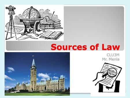 Sources of Law CLU3M Mr. Menla. Sources of Law in Canada In Canada, law originates from 3 sources: 1.Canadian Constitution  Constitutional Law - E.g.: