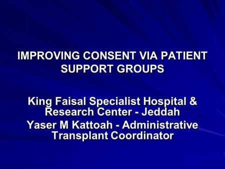 IMPROVING CONSENT VIA PATIENT SUPPORT GROUPS King Faisal Specialist Hospital & Research Center - Jeddah Yaser M Kattoah - Administrative Transplant Coordinator.
